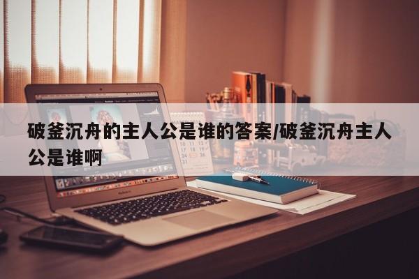 破釜沉舟的主人公是谁的答案/破釜沉舟主人公是谁啊