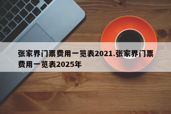 张家界门票费用一览表2021.张家界门票费用一览表2025年