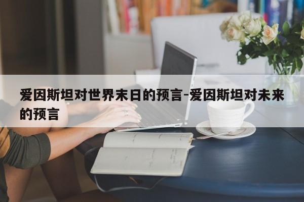 爱因斯坦对世界末日的预言-爱因斯坦对未来的预言