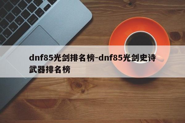 dnf85光剑排名榜-dnf85光剑史诗武器排名榜