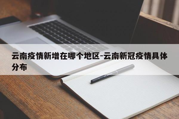 云南疫情新增在哪个地区-云南新冠疫情具体分布