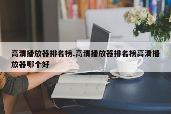 高清播放器排名榜.高清播放器排名榜高清播放器哪个好